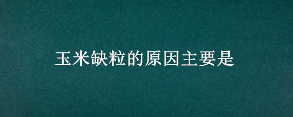 玉米缺粒的原因主要是（玉米缺粒的原因主要是什么）