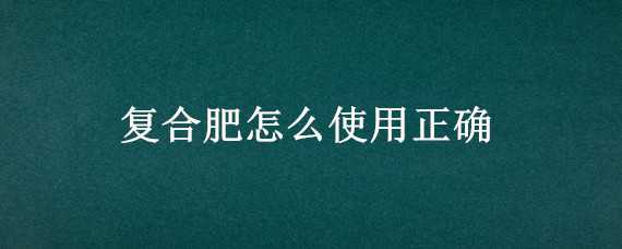 复合肥怎么使用正确 种菜复合肥怎么使用正确