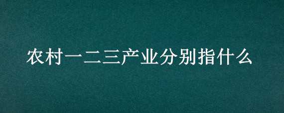 农村一二三产业分别指什么（农业农村一二三产业是什么）