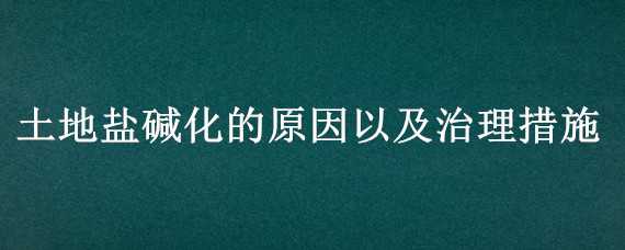 土地盐碱化的原因以及治理措施（土地盐碱化如何治理）