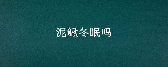 泥鳅冬眠吗（泥鳅冬眠吗冬天冬眠吗）