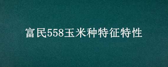 富民558玉米种特征特性（富民105玉米种特征）