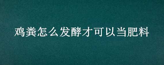 鸡粪怎么发酵才可以当肥料 鸡粪怎么发酵才可以当肥料视频