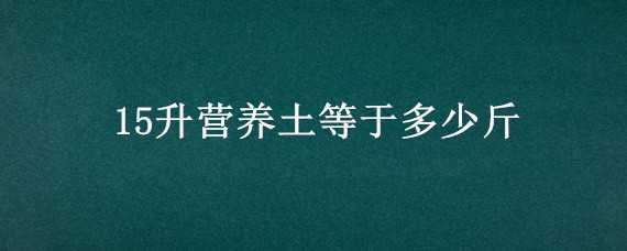 15升營養(yǎng)土等于多少斤（15升土等于多少斤）