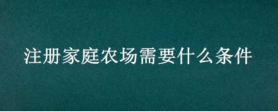 注册家庭农场需要什么条件 注册家庭农场要具备什么条件