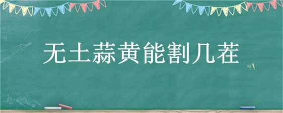 無(wú)土蒜黃能割幾茬（蒜黃可以割幾茬）