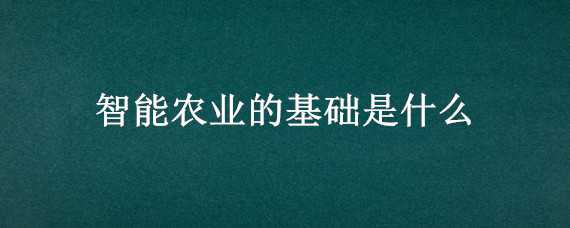 智能农业的基础是什么 智能农业的基础是什么求答案