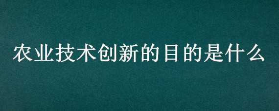 農(nóng)業(yè)技術(shù)創(chuàng)新的目的是什么（農(nóng)業(yè)技術(shù)創(chuàng)新的主要目的是什么?）