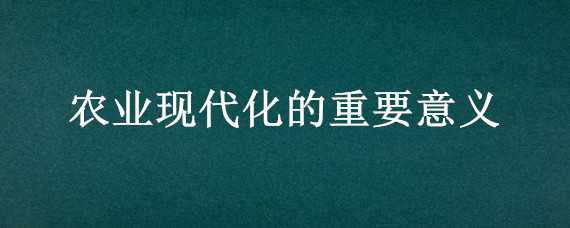 农业现代化的重要意义（农业现代化的重要意义是）