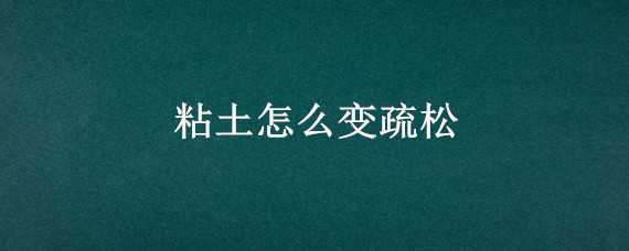 粘土怎么變疏松 粘土怎么變疏松了