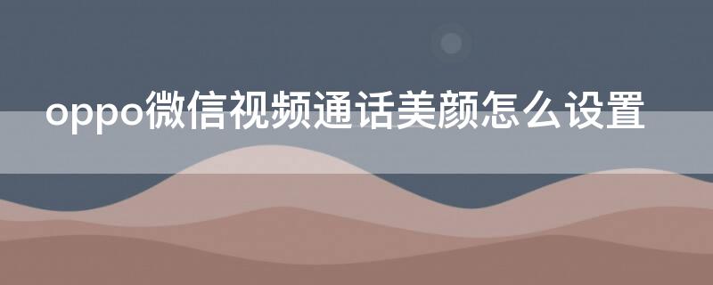 oppo微信視頻通話美顏怎么設(shè)置