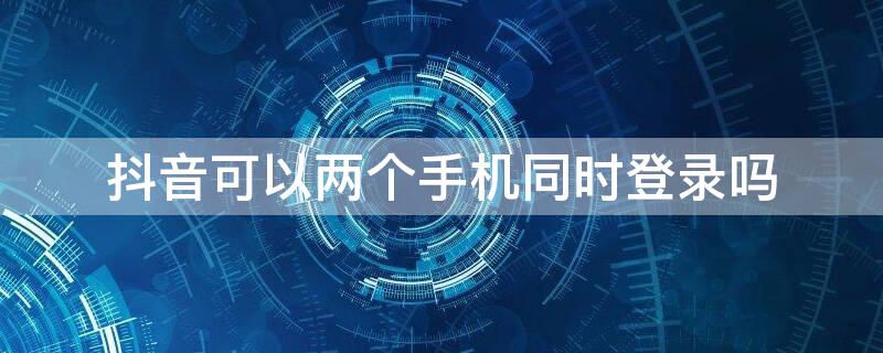 抖音可以兩個手機(jī)同時登錄嗎