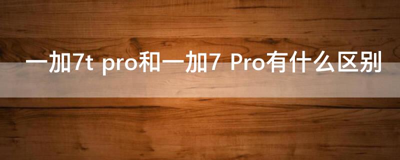 一加7t pro和一加7 Pro有什么區(qū)別