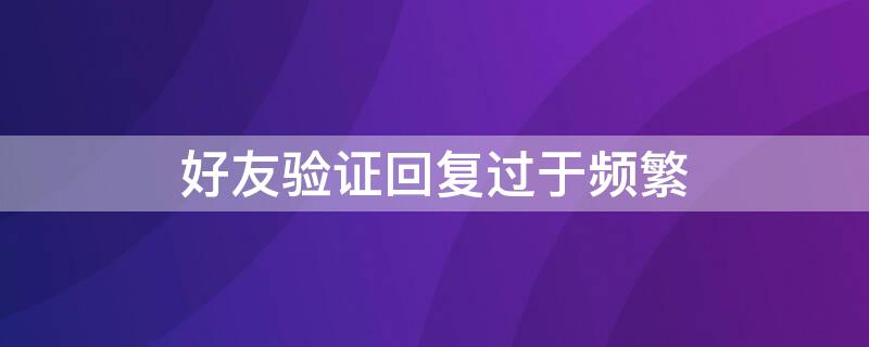 好友驗(yàn)證回復(fù)過(guò)于頻繁