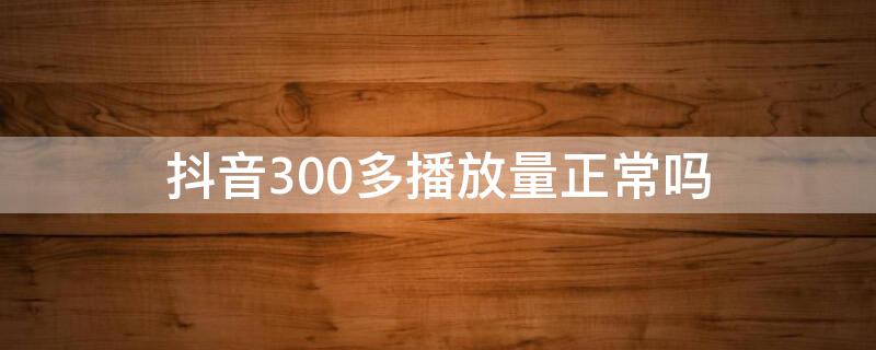 抖音300多播放量正常嗎