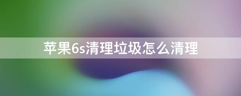 iPhone6s清理垃圾怎么清理