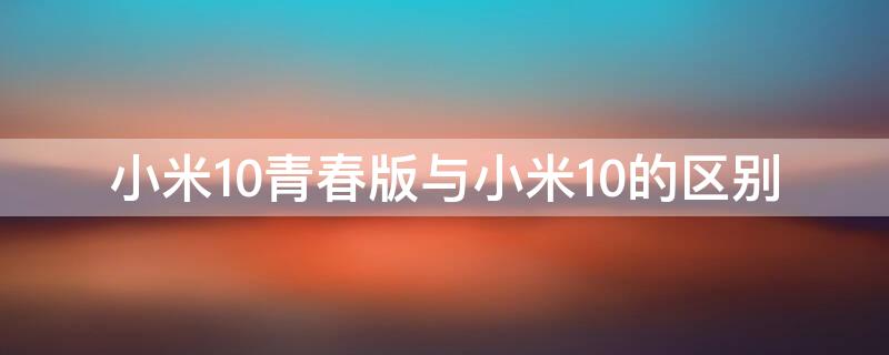 小米10青春版与小米10的区别