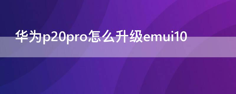 華為p20pro怎么升級(jí)emui10