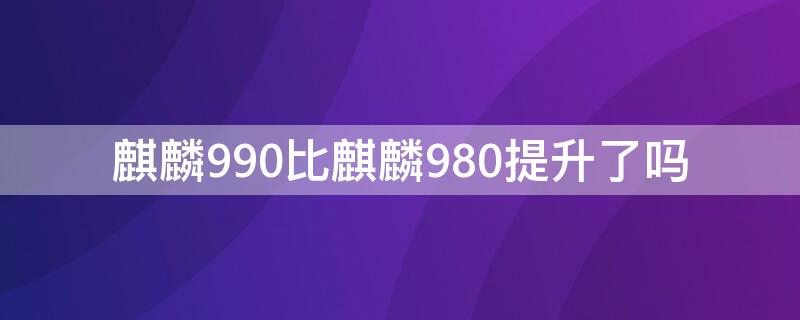 麒麟990比麒麟980提升了嗎