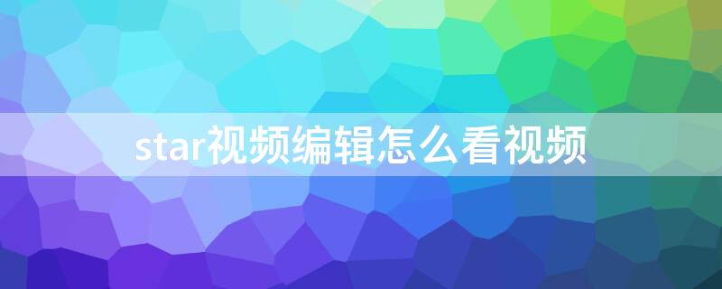 star視頻編輯怎么看視頻