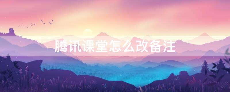 騰訊課堂怎么改備注