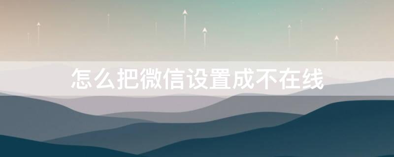 怎么把微信設(shè)置成不在線