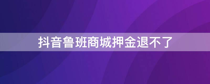 抖音鲁班商城押金退不了