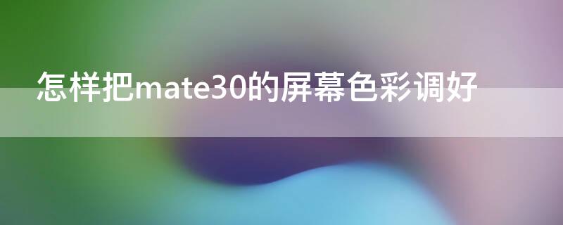 怎樣把mate30的屏幕色彩調(diào)好