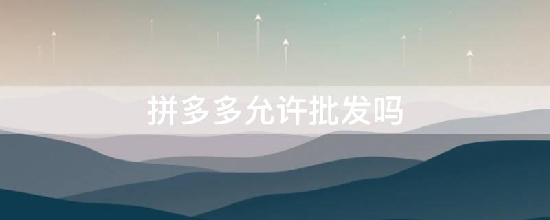 拼多多允許批發(fā)嗎