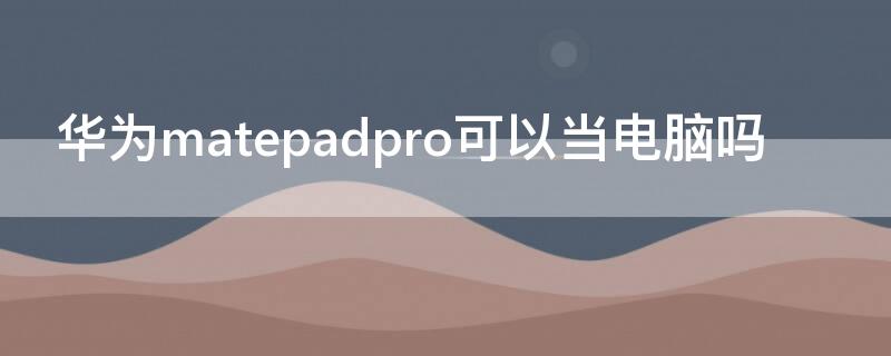 華為matepadpro可以當(dāng)電腦嗎