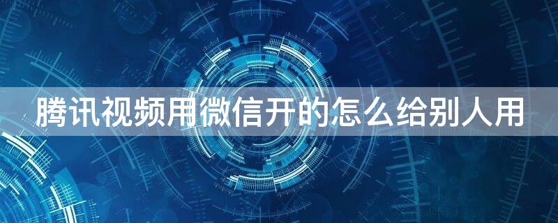 腾讯视频用微信开的怎么给别人用