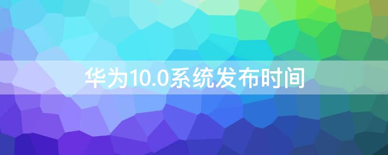 華為10.0系統(tǒng)發(fā)布時間