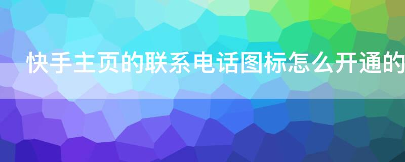 快手主頁的聯(lián)系電話圖標(biāo)怎么開通的