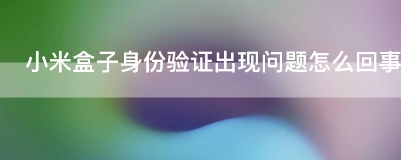 小米盒子身份验证出现问题怎么回事