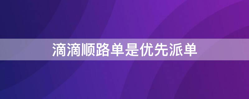 滴滴顺路单是优先派单