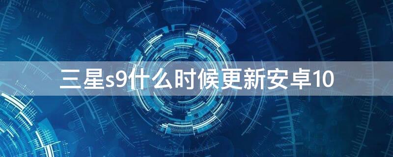 三星s9什么時候更新安卓10