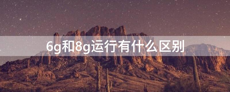 6g和8g運行有什么區(qū)別