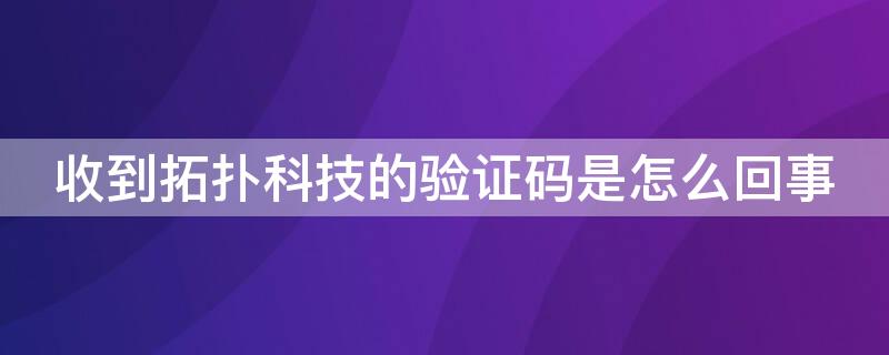 收到拓撲科技的驗證碼是怎么回事