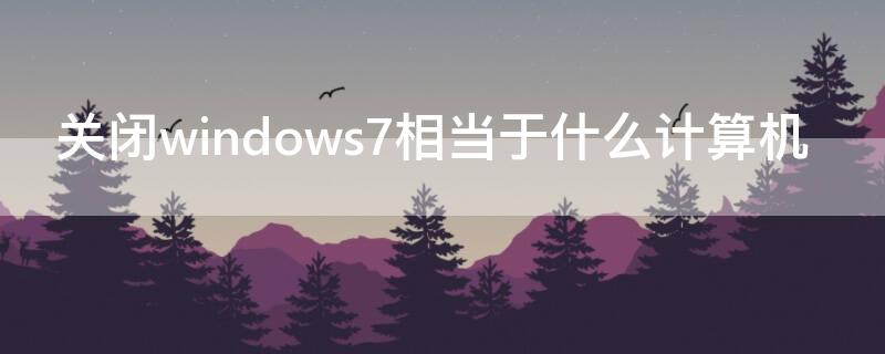 關(guān)閉windows7相當(dāng)于什么計(jì)算機(jī)