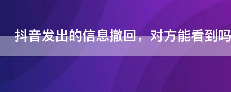 抖音發(fā)出的信息撤回，對(duì)方能看到嗎