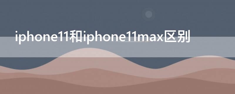 iPhone11和iPhone11max區(qū)別