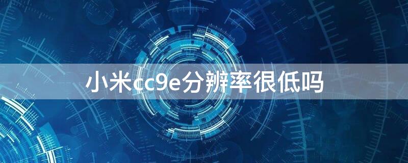 小米cc9e分辨率很低吗