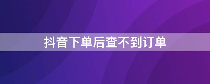 抖音下單后查不到訂單