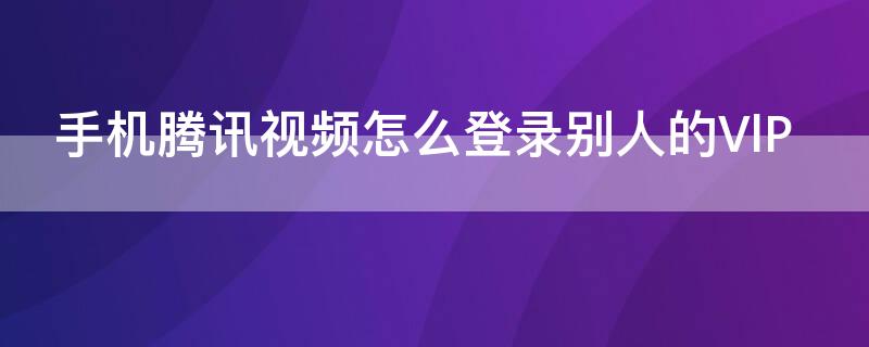 手機騰訊視頻怎么登錄別人的VlP