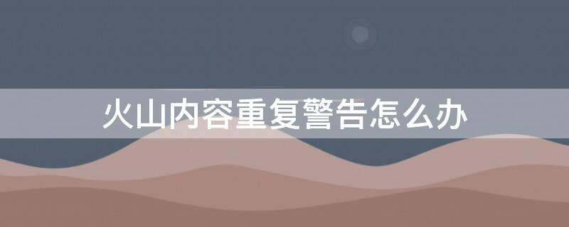 火山內(nèi)容重復(fù)警告怎么辦