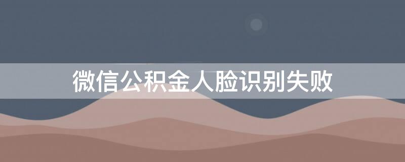 微信公積金人臉識別失敗