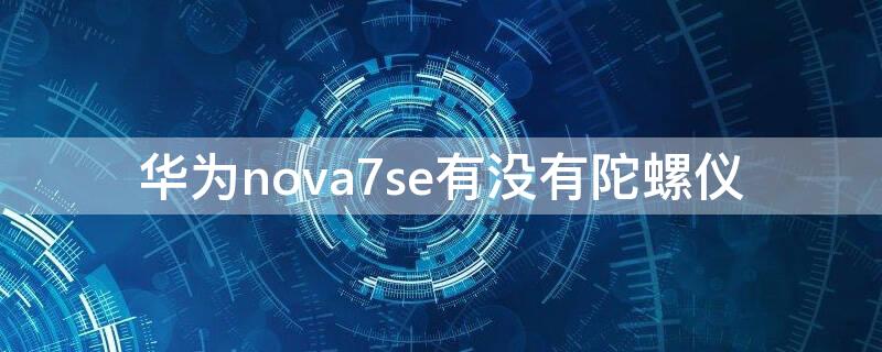 华为nova7se有没有陀螺仪