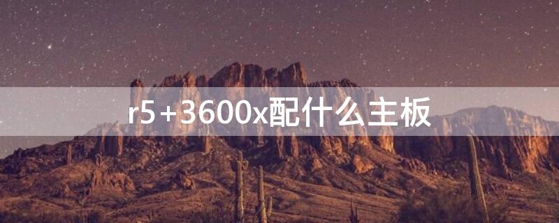 r5 3600x配什么主板