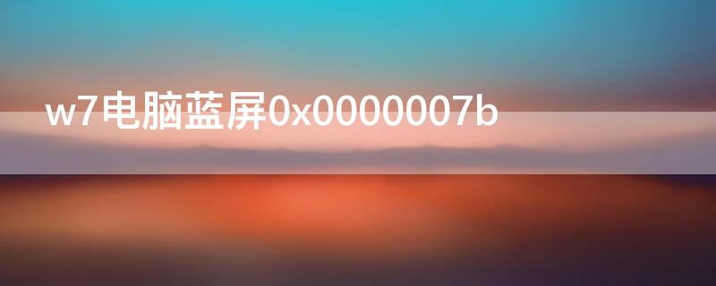 w7电脑蓝屏0x0000007b