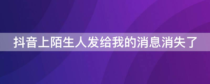 抖音上陌生人發(fā)給我的消息消失了